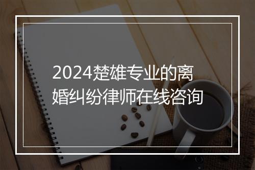 2024楚雄专业的离婚纠纷律师在线咨询
