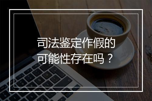 司法鉴定作假的可能性存在吗?