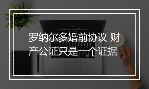 罗纳尔多婚前协议 财产公证只是一个证据