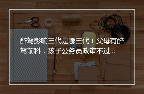 醉驾影响三代是哪三代(父母有醉驾前科,孩子公务员政审不过!)