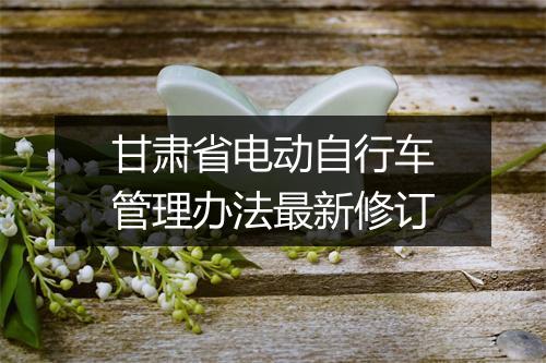 甘肃省电动自行车管理办法最新修订