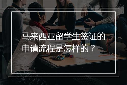 马来西亚留学生签证的申请流程是怎样的?