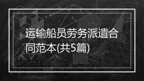 运输船员劳务派遣合同范本(共5篇)