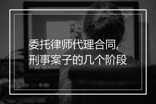 委托律师代理合同,刑事案子的几个阶段