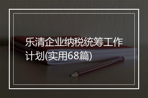乐清企业纳税统筹工作计划(实用68篇)