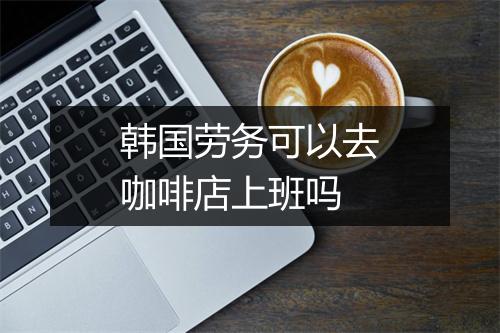 韩国劳务可以去咖啡店上班吗