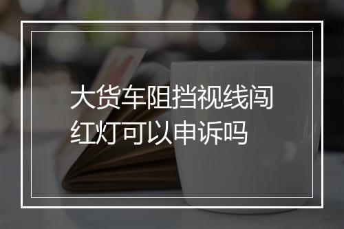 大货车阻挡视线闯红灯可以申诉吗