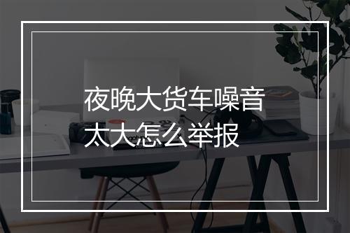 夜晚大货车噪音太大怎么举报