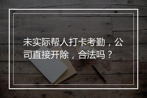未实际帮人打卡考勤,公司直接开除,合法吗?
