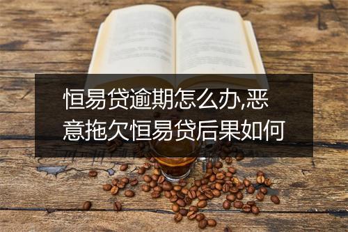 恒易贷逾期怎么办,恶意拖欠恒易贷后果如何