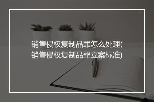 销售侵权复制品罪怎么处理(销售侵权复制品罪立案标准)