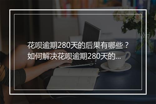 花呗逾期280天的后果有哪些?如何解决花呗逾期280天的问题?