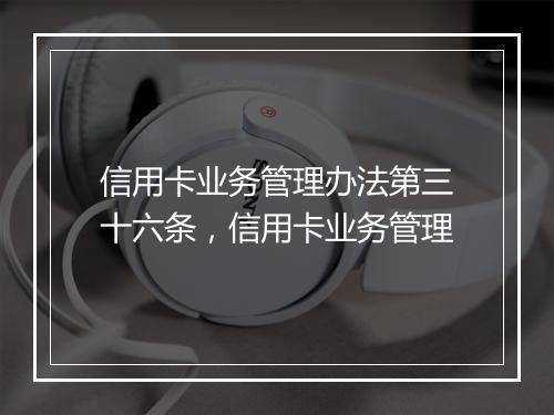 信用卡业务管理办法第三十六条,信用卡业务管理