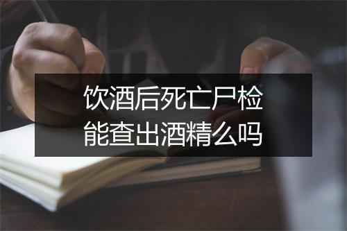 饮酒后死亡尸检能查出酒精么吗