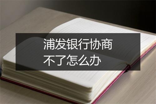 浦发银行协商不了怎么办