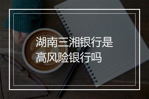 湖南三湘银行是高风险银行吗