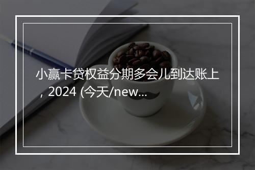 小赢卡贷权益分期多会儿到达账上,2024 (今天/news)