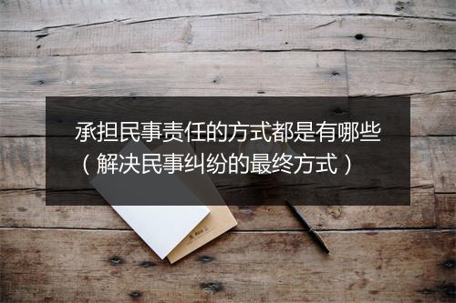 承担民事责任的方式都是有哪些(解决民事纠纷的最终方式)