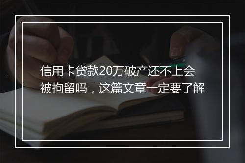 信用卡贷款20万破产还不上会被拘留吗,这篇文章一定要了解