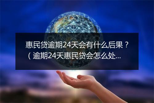 惠民贷逾期24天会有什么后果?(逾期24天惠民贷会怎么处理)
