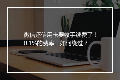 微信还信用卡要收手续费了!0.1%的费率!如何绕过?