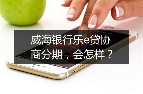 威海银行乐e贷协商分期,会怎样?