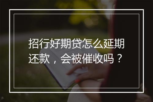 招行好期贷怎么延期还款,会被催收吗?