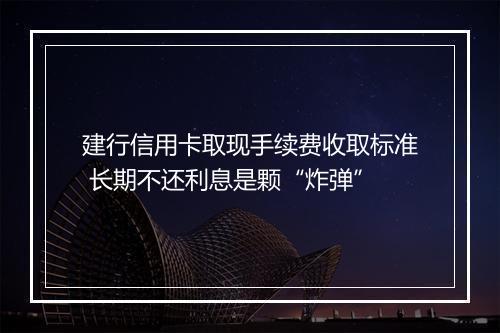 建行信用卡取现手续费收取标准 长期不还利息是颗“炸弹”