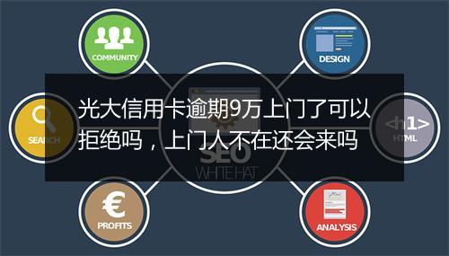 光大信用卡逾期9万上门了可以拒绝吗,上门人不在还会来吗