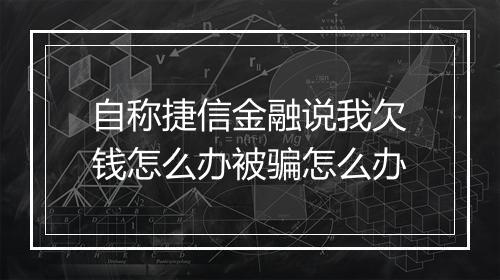 自称捷信金融说我欠钱怎么办被骗怎么办