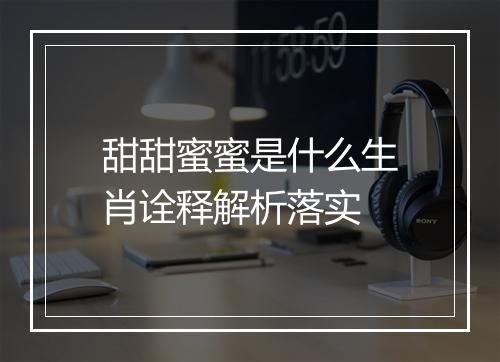 甜甜蜜蜜是什么生肖诠释解析落实