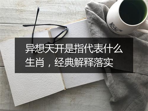 异想天开是指代表什么生肖,经典解释落实