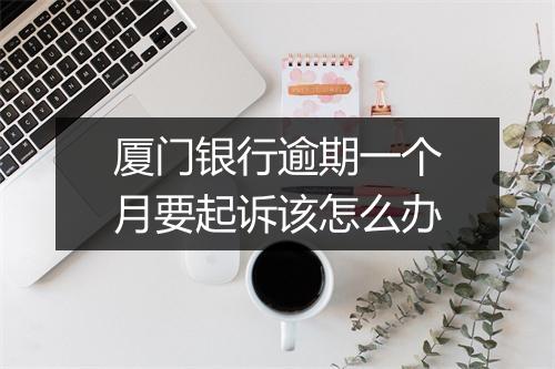 厦门银行逾期一个月要起诉该怎么办