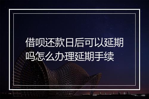 借呗还款日后可以延期吗怎么办理延期手续