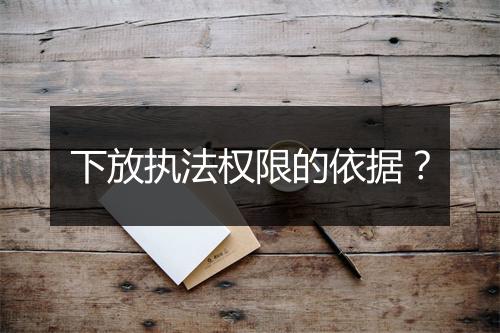 下放执法权限的依据?