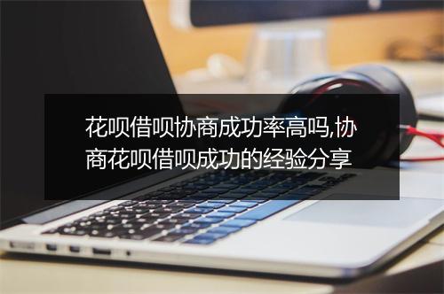 花呗借呗协商成功率高吗,协商花呗借呗成功的经验分享
