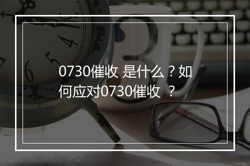 0730催收 是什么?如何应对0730催收 ?