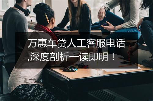 万惠车贷人工客服电话,深度剖析一读即明!