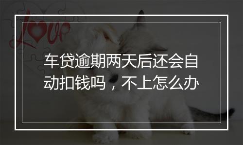 车贷逾期两天后还会自动扣钱吗,不上怎么办