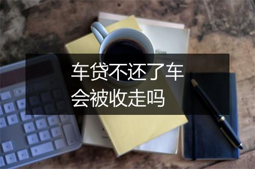 车贷不还了车会被收走吗