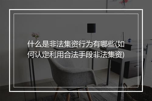 什么是非法集资行为有哪些(如何认定利用合法手段非法集资)