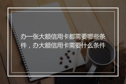 办一张大额信用卡都需要哪些条件,办大额信用卡需要什么条件