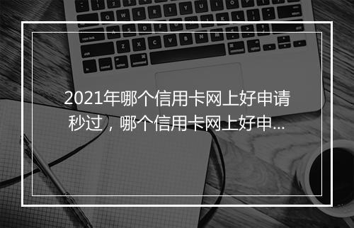 2021年哪个信用卡网上好申请 秒过,哪个信用卡网上好申请下款