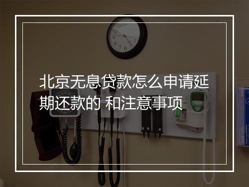 北京无息贷款怎么申请延期还款的 和注意事项