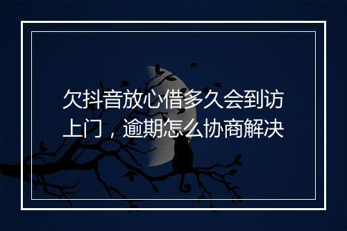 欠抖音放心借多久会到访上门,逾期怎么协商解决