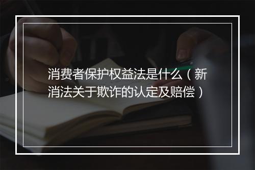 消费者保护权益法是什么(新消法关于欺诈的认定及赔偿)