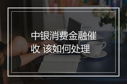 中银消费金融催收 该如何处理