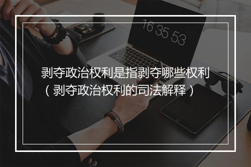 剥夺政治权利是指剥夺哪些权利(剥夺政治权利的司法解释)
