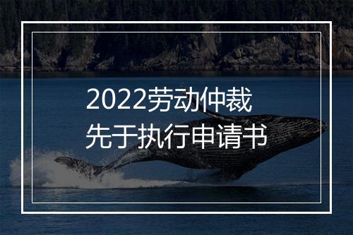 2022劳动仲裁先于执行申请书