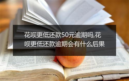 花呗更低还款50元逾期吗,花呗更低还款逾期会有什么后果